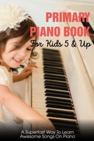 Primary Piano Book For Kids 5 & Up A Superfast Way To Learn Awesome Songs On Piano: Piano Learning Books For Beginners Kids B08PX94NC5 Book Cover