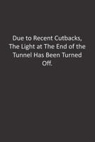 Due to Recent Cutbacks, The Light at The End of the Tunnel Has Been Turned Off.: : Lined Notebook 1676430598 Book Cover