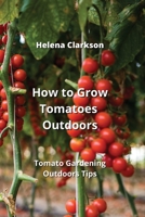 How to Grow Tomatoes Outdoors: Tomato Gardening Outdoors Tips 9990623740 Book Cover