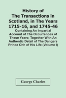 History of the Transactions in Scotland, in the Years 1715-16, and 1745-46: Containing an Impartial Account of the Occurrences of These Years; ... Life; Interspersed With a Variety Of...; Volu 9354443672 Book Cover