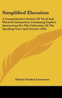 Simplified Elocution: A Comprehensive System of Vocal and Physical Gymnastics. Containing Explicit Instructions for the Cultivation of the Speaking Voice ... to Which Is Added a Complete Speaker, Cons 1146552750 Book Cover