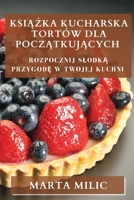 Książka Kucharska Tortów dla Początkujących: Rozpocznij Slodką Przygodę w Twojej Kuchni 1835502393 Book Cover