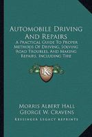 Automobile Driving and Repairs: A Practical Guide to Proper Methods of Driving, Solving Road Troubles, and Making Repairs, Including Tire Vulcanizing and Autogenous Welding... 1164583026 Book Cover