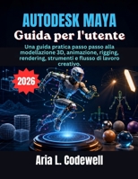Autodesk Maya Guida per l'utente: Una guida pratica passo passo alla modellazione 3D, animazione, rigging, rendering, strumenti e flusso di lavoro creativo. (Italian Edition) B0H4QBHT8M Book Cover
