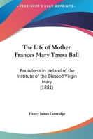 The Life of Mother Frances Mary Teresa Ball Foundress in Ireland of the Institute of the Blessed Virgin Mary 1015131050 Book Cover