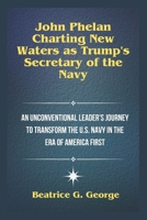 John Phelan: Charting New Waters as Trump's Secretary of the Navy: An Unconventional Leader's Journey to Transform the U.S. Navy in the Era of America First B0DT9MTC1H Book Cover