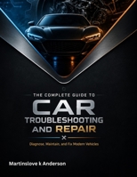 The Complete Guide to Car Troubleshooting and Repair: Diagnose, Maintain, and Fix Modern Vehicles B0H8RGV6R3 Book Cover