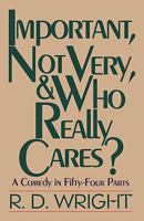 Important, Not Very, & Who Really Cares?: A Comedy in Fifty-Four Parts 1450204619 Book Cover