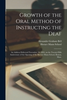 Growth of the Oral Method of Instructing the Deaf [microform]: an Address Delivered November 10, 1894, on the Twenty-fifth Anniversary of the Opening of the Horace Mann School, Boston, Mass. 1014354560 Book Cover