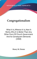 Congregationalism: what it is; whence it is; how it works; why it is better than any other form of church government; and its consequent demands. By Henry M. Dexter ... 1014321336 Book Cover