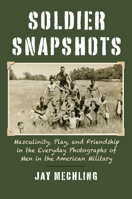 Soldier Snapshots: Masculinity, Play, and Friendship in the Everyday Photographs of Men in the American Military 0700632921 Book Cover