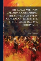 The Royal Military Calendar, Containing The Services Of Every General Officer In The British Army [&c. By J. Philippart]. 1174720379 Book Cover