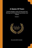A Queen of Tears: Caroline Matilda, Queen of Denmark and Norway and Princess of Great Britain and Ireland; Volume 1 0353259470 Book Cover