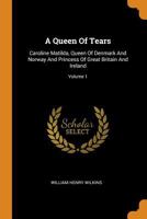 A Queen of Tears: Caroline Matilda, Queen of Denmark and Norway and Princess of Great Britain and Ireland; Volume 1 0344008401 Book Cover