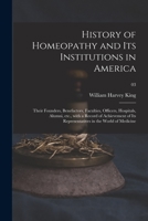 History of Homeopathy and Its Institutions in America; Their Founders, Benefactors, Faculties, Officers, Hospitals, Alumni, Etc., With a Record of ... Representatives in the World of Medicine; 03 1014363381 Book Cover