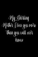 My Darling Mother I Love You More Than You Will Ever Know: Valentines Day Gifts for Mother B084DGFMQ3 Book Cover