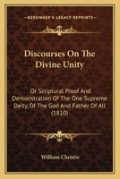 Discourses On The Divine Unity: Or Scriptural Proof And Demonstration Of The One Supreme Deity, Of The God And Father Of All 112061144X Book Cover