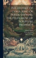 The History Of Cyrus, King Of Persia, Shewing The Fulfilment Of Scripture Prophecy 1019425679 Book Cover