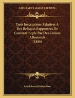 Trois Inscriptions Relatives A Des Reliques Rapportees De Constantinople Par Des Croises Allemands (1880) 2016159928 Book Cover