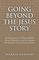 Going Beyond the Jesus Story: An Examination of Christian Belief, Mystical Experience and the Ongoing Development of Conscious Awareness 1846944651 Book Cover