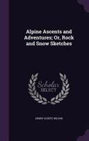 Alpine Ascents and Adventures; Or, Rock and Snow Sketches 1357221223 Book Cover