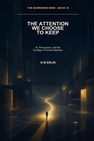 The Attention We Choose to Keep: AI, Persuasion, and the Ecology of Human Attention (The Borrowed Mind) B0HHBXQWYY Book Cover