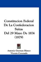 Constitucion Federal De La Confederacion Suiza: Del 29 Mayo De 1874 (1879) 1160836949 Book Cover