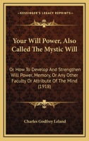 Your Will Power, Also Called The Mystic Will: Or How To Develop And Strengthen Will Power, Memory, Or Any Other Faculty Or Attribute Of The Mind 1018831657 Book Cover