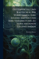 Guttapercha Und Kautschuk, Ihr Vorkommen, Ihre Eigenschaften Und Ihre Verarbeitung Zu Verschiedenen Gegenständen 1149056959 Book Cover