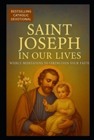 SAINT JOSEPH IN OUR LIVES: WEEKLY MEDITATIONS TO STRENGTHEN YOUR FAITH B0FCD8N69J Book Cover