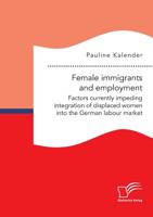 Female immigrants and employment: An analysis of factors currently impeding integration of displaced women into the German labour market 396146717X Book Cover