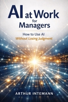 AI at Work for Managers: How Managers Can Use AI Without Losing Judgment B0GMH1V3F9 Book Cover