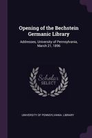 Opening of the Bechstein Germanic Library. Addresses, University of Pennsylvania, March 21, 1896 1341294005 Book Cover