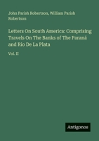 Letters On South America: Comprising Travels On The Banks of The Paraná and Rio De La Plata: Vol. II 3563825149 Book Cover