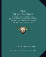 The Great Mother: A Gospel of the Eternally Feminine Occult and Scientific Studies and Experiences in the Sacred and Secret Life 1017760438 Book Cover