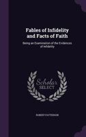 Fables Of Infidelity And Facts Of Faith: Being An Examination Of The Evidences Of Infidelity 1503246051 Book Cover