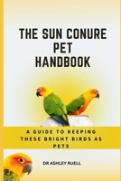 THE SUN CONURE PET HANDBOOK: A Guide to Keeping These Bright birds as Pets B0CRBKDTR3 Book Cover