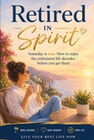 Retired in Spirit: Someday is now. How to enjoy the retirement life decades before you get there B0GXX215ZY Book Cover