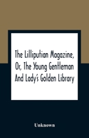 The Lilliputian Magazine, Or, The Young Gentleman And Lady'S Golden Library. Being An Attempt To Mend The World, To Render The Society Of Man More ... Of The Golden Age, So Much Celebrated By T 9354363253 Book Cover