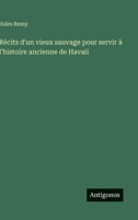 R�cits d'Un Vieux Sauvage Pour Servir � l'Histoire Ancienne de Havaii: Notes d'Un Voyageur Lues � La Soci�t� d'Agriculture... de la Marne 1517579260 Book Cover