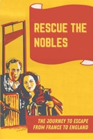 Rescue The Nobles: The Journey To Escape From France To England: Nom-De-Guerre Of The Scarlet Pimpernel B09BSY8WKV Book Cover