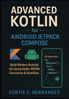 Advanced Kotlin for Android Jetpack Compose: Build Modern Android UIs Using Kotlin, MVVM, Coroutines & StateFlow with Real Projects B0FKNJXM6B Book Cover