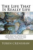 The Life That Is Really Life: How Biblical Truth Can Transform Your Spiritual, Emotional, Physical and Relational Health 1452827281 Book Cover