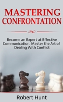 Mastering Confrontation: Become an Expert at Effective Communication. Master the Art of Dealing with Conflict B0851MBR7Q Book Cover