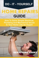 DO-IT-YOURSELF HOME REPAIRS GUIDE: How To Solve Simple Electrical, Plumbing And Mechanical Issues In Your Home Like An Expert B08HTB48Y6 Book Cover