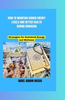 HOW TO MAINTAIN HIGHER ENERGY LEVELS AND BETTER HEALTH DURING RAMADAN: Strategies for Sustained Energy and Wellness B0CVVKYJ9T Book Cover