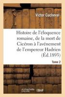 Histoire de L'A(c)Loquence Romaine, de La Mort de Cica(c)Ron A L'Ava(c)Nement de L'Empereur Hadrien Tome 2 2013549229 Book Cover