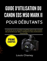 GUIDE D'UTILISATION DU CANON EOS M50 MARK II POUR DÉBUTANTS: La prise de vue au quotidien simplifiée grâce à des conseils, des paramètres par défaut ... améliorations instantanées (French Edition) B0GH7FNXCQ Book Cover
