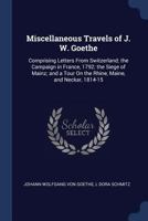 Miscellaneous Travels of J. W. Goethe: Comprising Letters from Switzerland; The Campaign in France, 1792; The Siege of Mainz; And a Tour on the Rhine, Maine, and Neckar, 1814-15 1021720925 Book Cover