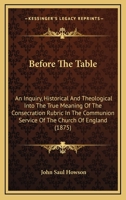 Before the table: an inquiry, historical and theological, into the true meaning of the consecration rubric in the communion service of the Church of ... Right Rev. the Bishop of . Andrews and the 0530199688 Book Cover
